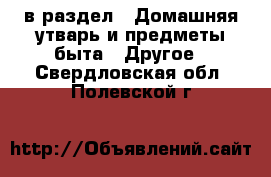  в раздел : Домашняя утварь и предметы быта » Другое . Свердловская обл.,Полевской г.